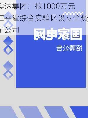 实达集团：拟1000万元在平潭综合实验区设立全资子公司