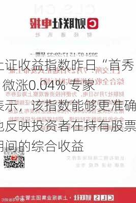 上证收益指数昨日“首秀”微涨0.04% 专家表示，该指数能够更准确地反映投资者在持有股票期间的综合收益