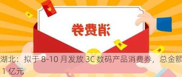 湖北：拟于 8-10 月发放 3C 数码产品消费券，总金额 1 亿元