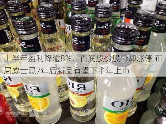 上半年盈利降逾8%，百润股份股价却涨停 布局威士忌7年后新品有望下半年上市