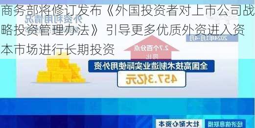 商务部将修订发布《外国投资者对上市公司战略投资管理办法》 引导更多优质外资进入资本市场进行长期投资