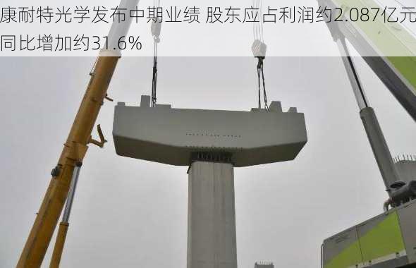 康耐特光学发布中期业绩 股东应占利润约2.087亿元同比增加约31.6%