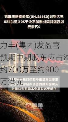 力丰(集团)发盈喜 预期中期股东应占溢利约700万至约900万港元