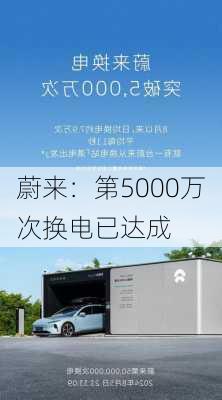 蔚来：第5000万次换电已达成