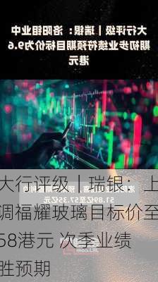 大行评级｜瑞银：上调福耀玻璃目标价至58港元 次季业绩胜预期