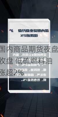 国内商品期货夜盘收盘 低硫燃料油涨超2%