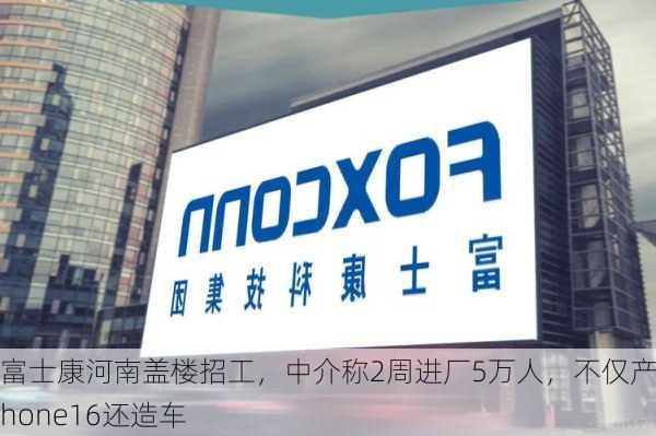 富士康河南盖楼招工，中介称2周进厂5万人，不仅产iPhone16还造车