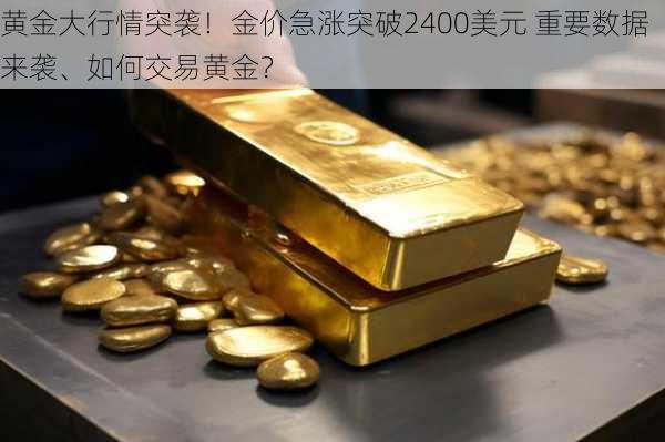 黄金大行情突袭！金价急涨突破2400美元 重要数据来袭、如何交易黄金？