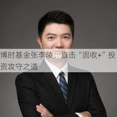 博时基金张李陵：直击“固收+”投资攻守之道