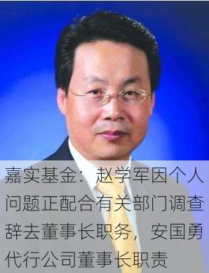 嘉实基金：赵学军因个人问题正配合有关部门调查辞去董事长职务，安国勇代行公司董事长职责