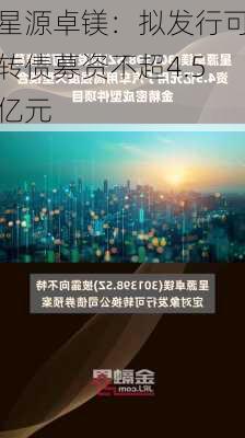 星源卓镁：拟发行可转债募资不超4.5亿元