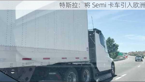 特斯拉：将 Semi 卡车引入欧洲