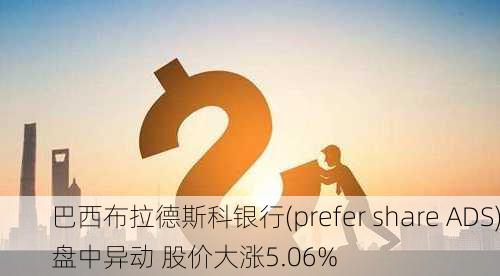 巴西布拉德斯科银行(prefer share ADS)盘中异动 股价大涨5.06%