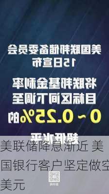 美联储降息渐近 美国银行客户坚定做空美元