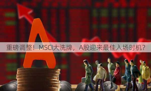 重磅调整！MSCI大洗牌，A股迎来最佳入场时机？