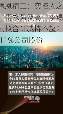 德恩精工：实控人之一雷永强及高管李锡云拟合计减持不超2.11%公司股份