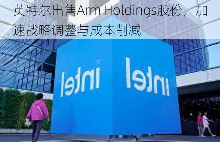 英特尔出售Arm Holdings股份，加速战略调整与成本削减