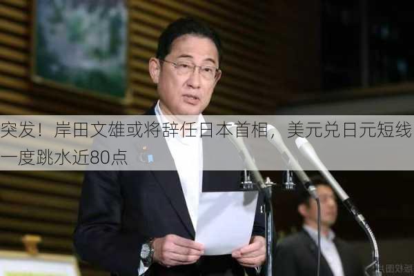 突发！岸田文雄或将辞任日本首相，美元兑日元短线一度跳水近80点