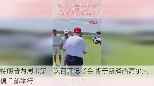 特朗普两周来第二次召开记者会 将于新泽西高尔夫俱乐部举行