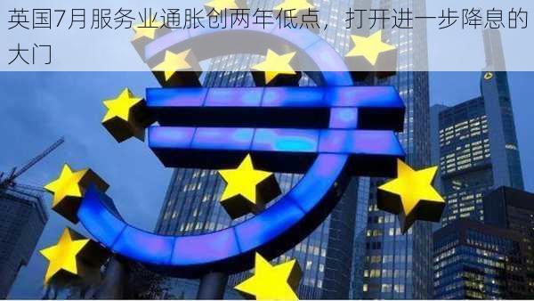 英国7月服务业通胀创两年低点，打开进一步降息的大门