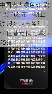 中国光大绿色环保(01257)发布中期业绩 股东应占盈利1.44亿港元 同比减少45%