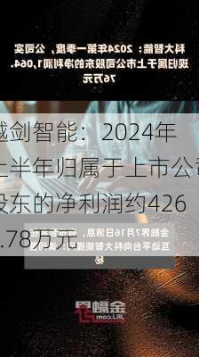 越剑智能：2024年上半年归属于上市公司股东的净利润约4260.78万元