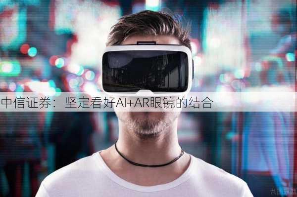 中信证券：坚定看好AI+AR眼镜的结合