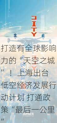 打造有全球影响力的“天空之城” ！上海出台低空经济发展行动计划 打通政策“最后一公里”