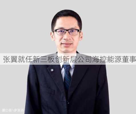 张翼就任新三板创新层公司海控能源董事