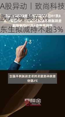 A股异动丨致尚科技跌7.5% 股东刘东生拟减持不超3%