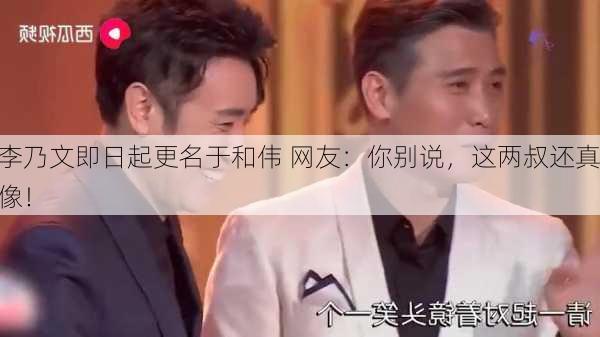 李乃文即日起更名于和伟 网友：你别说，这两叔还真像！