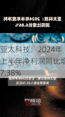 亚太科技：2024年上半年净利润同比增长7.38%