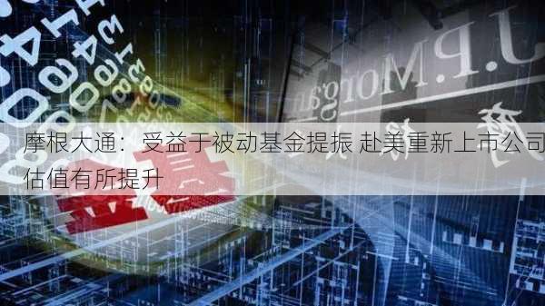 摩根大通：受益于被动基金提振 赴美重新上市公司估值有所提升