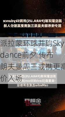 派拉蒙环球并购Skydance前夕 传布朗夫曼周三或携更高报价入场