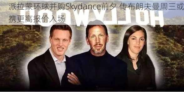 派拉蒙环球并购Skydance前夕 传布朗夫曼周三或携更高报价入场