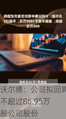 沃尔德：公司拟回购不超过86.95万股公司股份