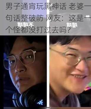 男子通宵玩黑神话 老婆一句话整破防 网友：这是一个怪都没打过去吗？