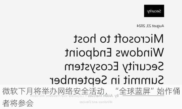 微软下月将举办网络安全活动，“全球蓝屏”始作俑者将参会