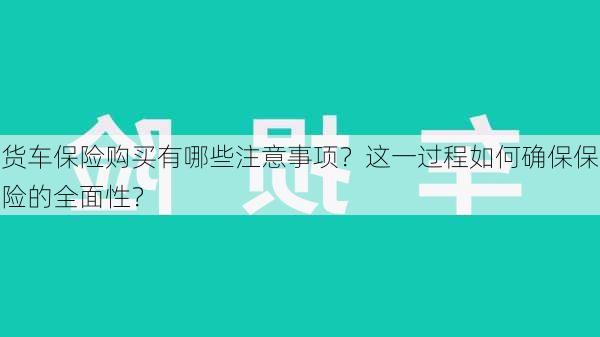 货车保险购买有哪些注意事项？这一过程如何确保保险的全面性？