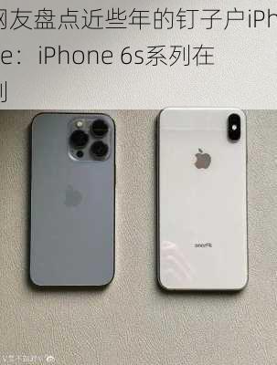 网友盘点近些年的钉子户iPhone：iPhone 6s系列在列