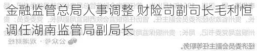 金融监管总局人事调整 财险司副司长毛利恒调任湖南监管局副局长