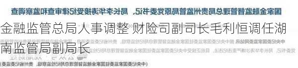 金融监管总局人事调整 财险司副司长毛利恒调任湖南监管局副局长