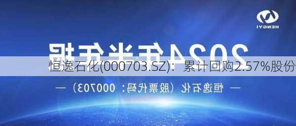 恒逸石化(000703.SZ)：累计回购2.57%股份