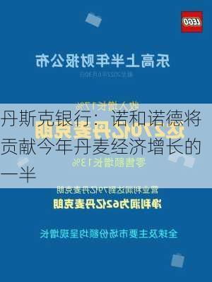 丹斯克银行：诺和诺德将贡献今年丹麦经济增长的一半