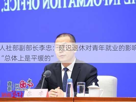 人社部副部长李忠：延迟退休对青年就业的影响“总体上是平缓的”