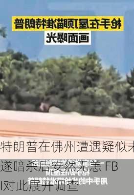 特朗普在佛州遭遇疑似未遂暗杀后安然无恙 FBI对此展开调查