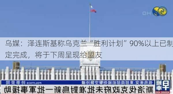 乌媒：泽连斯基称乌克兰“胜利计划”90%以上已制定完成，将于下周呈现给盟友