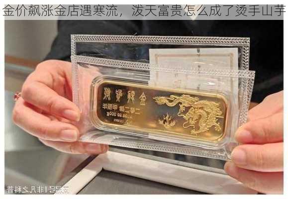 金价飙涨金店遇寒流，泼天富贵怎么成了烫手山芋