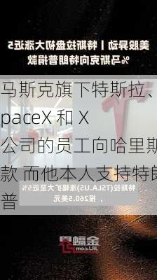 马斯克旗下特斯拉、SpaceX 和 X 公司的员工向哈里斯捐款 而他本人支持特朗普