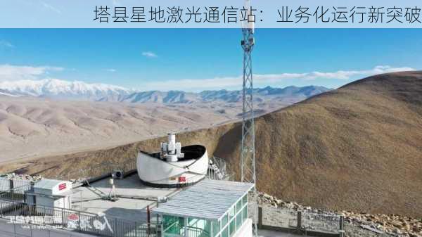 塔县星地激光通信站：业务化运行新突破